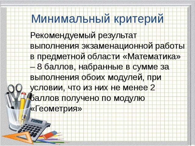 Минимальный критерий  Рекомендуемый результат выполнения экзаменационной работы в предметной области «Математика» – 8 баллов, набранные в сумме за выполнения обоих модулей, при условии, что из них не менее 2 баллов получено по модулю «Геометрия»