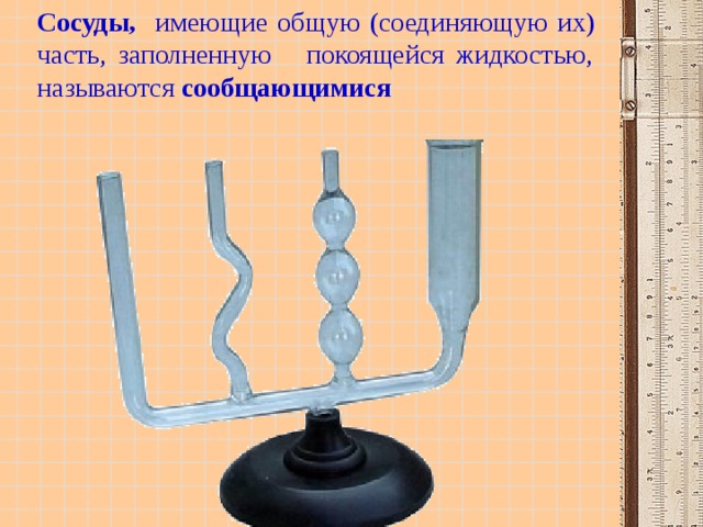 Сосуды, имеющие общую (соединяющую их) часть, заполненную покоящейся жидкостью, называются сообщающимися 