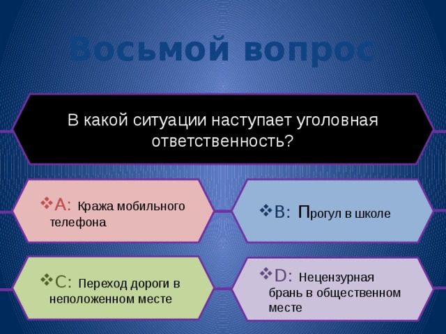 Восьмой вопрос В какой ситуации наступает уголовная ответственность? B: П рогул в школе A: Кража мобильного телефона C: Переход дороги в неположенном месте D: Нецензурная брань в общественном месте 