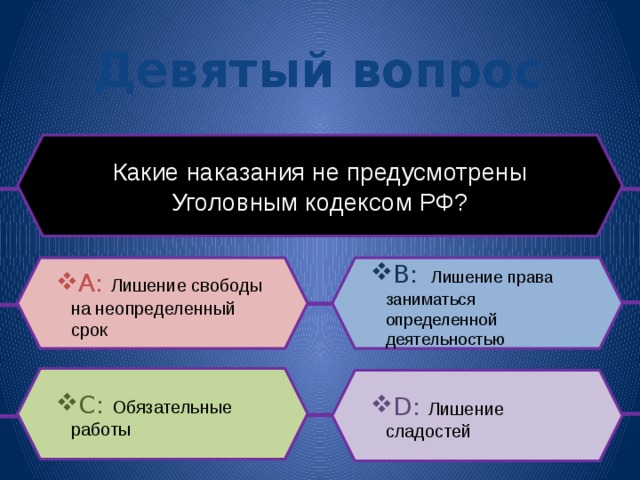 Девятый вопрос Какие наказания не предусмотрены Уголовным кодексом РФ? B:  Лишение права заниматься определенной деятельностью A: Лишение свободы на неопределенный срок C: Обязательные работы D: Лишение сладостей 
