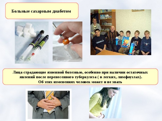 Больные сахарным диабетом Лица страдающие язвенной болезнью, особенно при наличии остаточных  явлений после перенесенного туберкулеза ( в легких, лимфоузлах).  Об этих изменениях человек может и не знать 