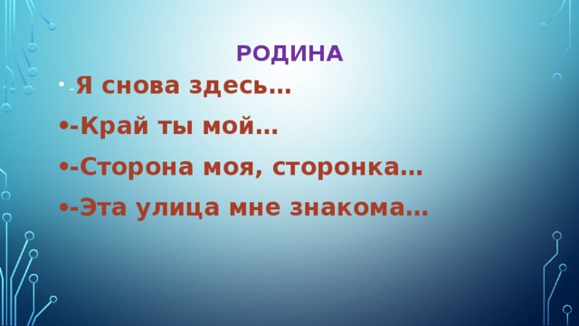 Родина - Я снова здесь… -Край ты мой… -Сторона моя, сторонка… -Эта улица мне знакома… 