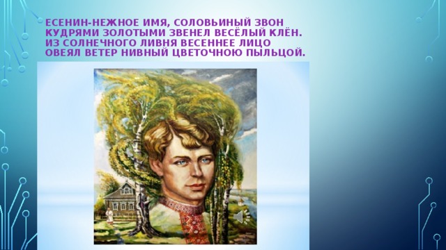 Есенин-нежное имя, соловьиный звон  Кудрями золотыми звенел весёлый клён.  Из солнечного ливня весеннее лицо  Овеял ветер нивный цветочною пыльцой. 