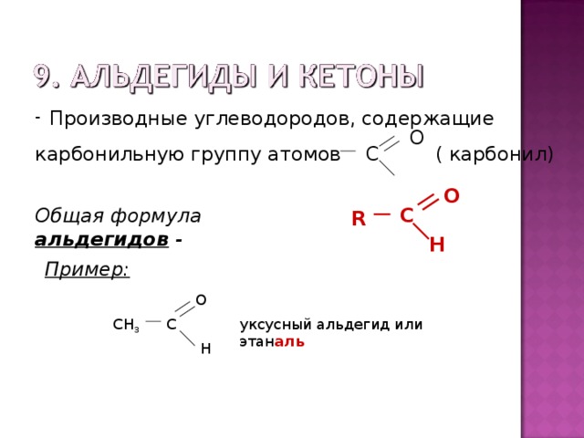  Производные углеводородов, содержащие карбонильную группу атомов С ( карбонил) О O R  C Общая формула альдегидов - H Пример: O CH 3 C уксусный альдегид или этан аль H 