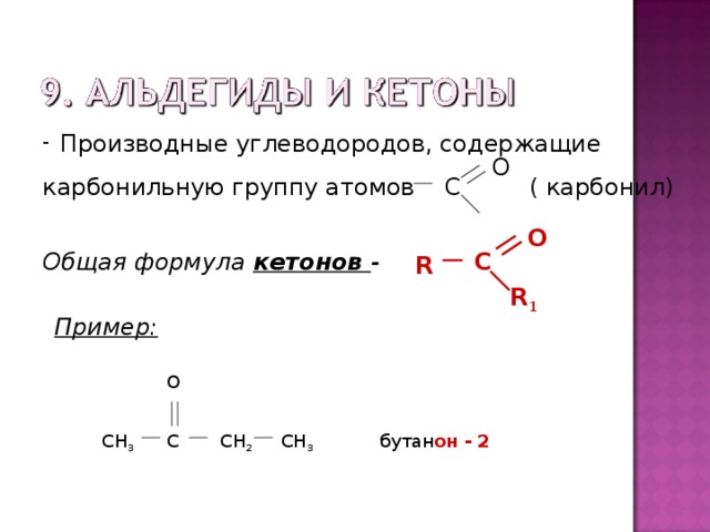  Производные углеводородов, содержащие карбонильную группу атомов С ( карбонил) О O C R  Общая формула кетонов - R 1 Пример: O бутан он  - 2 CH 3 C CH 2 CH 3 
