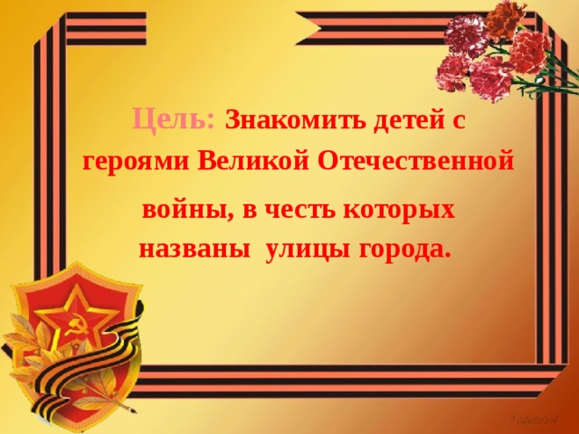     Цель: Знакомить детей с героями Великой Отечественной  войны, в честь которых названы улицы города.   