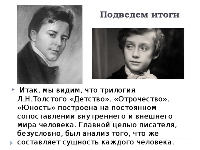 Подведем итоги  Итак, мы видим, что трилогия Л.Н.Толстого «Детство». «Отрочество». «Юность» построена на постоянном сопоставлении внутреннего и внешнего мира человека. Главной целью писателя, безусловно, был анализ того, что же составляет сущность каждого человека. 
