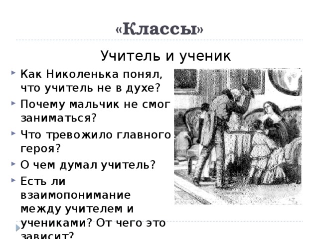«Классы» Учитель и ученик Как Николенька понял, что учитель не в духе? Почему мальчик не смог заниматься? Что тревожило главного героя? О чем думал учитель? Есть ли взаимопонимание между учителем и учениками? От чего это зависит? 