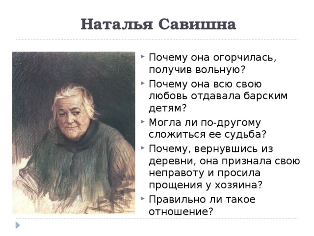 Наталья Савишна Почему она огорчилась, получив вольную? Почему она всю свою любовь отдавала барским детям? Могла ли по-другому сложиться ее судьба? Почему, вернувшись из деревни, она признала свою неправоту и просила прощения у хозяина? Правильно ли такое отношение? 