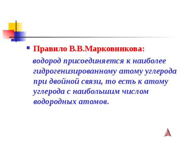 Правило В.В.Марковникова:  водород присоединяется к наиболее гидрогенизированному атому углерода при двойной связи, то есть к атому углерода с наибольшим числом водородных атомов . 