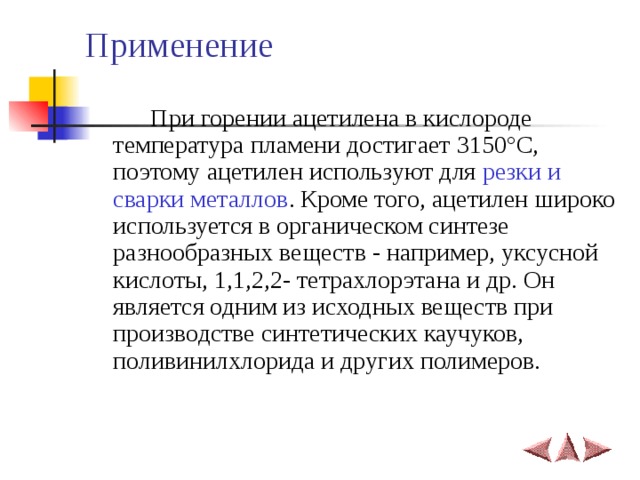 Применение  При горении ацетилена в кислороде температура пламени достигает 3150°C, поэтому ацетилен используют для резки и сварки металлов . Кроме того, ацетилен широко используется в органическом синтезе разнообразных веществ - например, уксусной кислоты, 1,1,2,2- тетрахлорэтана и др. Он является одним из исходных веществ при производстве синтетических каучуков, поливинилхлорида и других полимеров.   