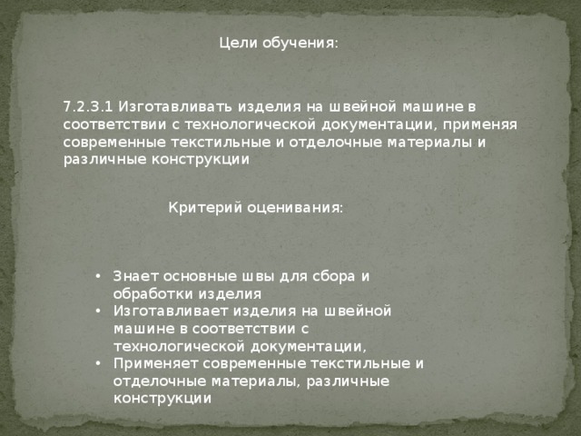 Цели обучения: 7.2.3.1 Изготавливать изделия на швейной машине в соответствии с технологической документации, применяя современные текстильные и отделочные материалы и различные конструкции Критерий оценивания: Знает основные швы для сбора и обработки изделия Изготавливает изделия на швейной машине в соответствии с технологической документации, Применяет современные текстильные и отделочные материалы, различные конструкции 