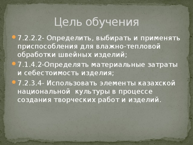 Цель обучения 7.2.2.2- Определить, выбирать и применять приспособления для влажно-тепловой обработки швейных изделий; 7.1.4.2-Определять материальные затраты и себестоимость изделия; 7.2.3.4- Использовать элементы казахской национальной культуры в процессе создания творческих работ и изделий. 