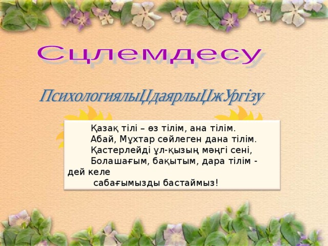  Қазақ тілі – өз тілім, ана тілім.         Абай, Мұхтар сөйлеген дана тілім.          Қастерлейді ұл-қызың мәңгі сені,          Болашағым, бақытым, дара тілім - д ей келе  сабағымызды бастаймыз! 
