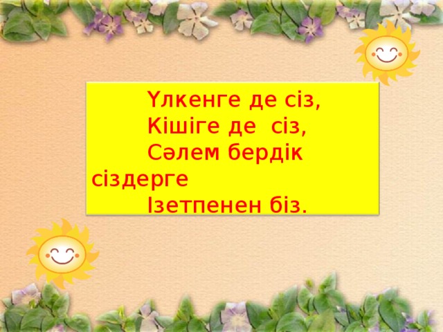  Үлкенге де сіз,  Кішіге де сіз,  Сәлем бердік сіздерге  Ізетпенен біз. 