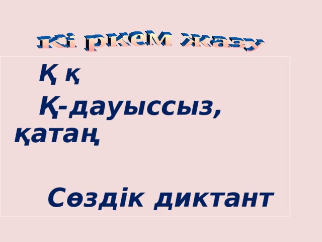  Қ қ   Қ-дауыссыз, қатаң   Сөздік диктант  
