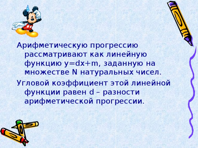 Арифметическую прогрессию рассматривают как линейную функцию y=dx+m , заданную на множестве N натуральных чисел. Угловой коэффициент этой линейной функции равен d – разности арифметической прогрессии. 