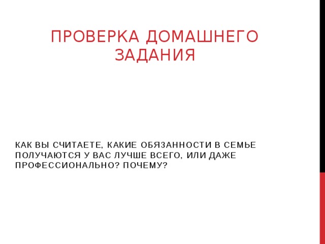 Проверка домашнего задания Как вы считаете, какие обязанности в семье получаются у вас лучше всего, или даже профессионально? Почему?