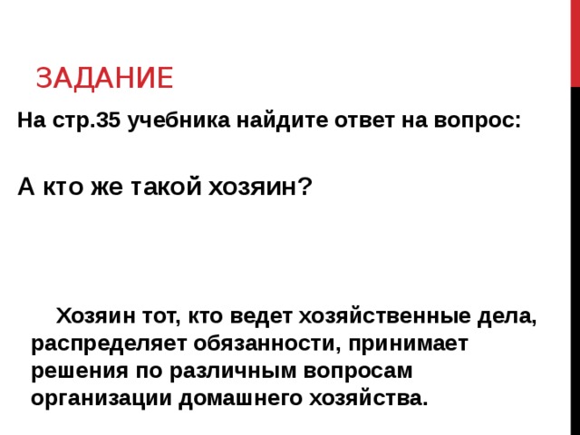 Задание На стр.35 учебника найдите ответ на вопрос:  А кто же такой хозяин?  Хозяин тот, кто ведет хозяйственные дела, распределяет обязанности, принимает решения по различным вопросам организации домашнего хозяйства.