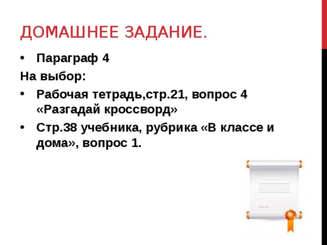 Домашнее задание. Параграф 4 На выбор: Рабочая тетрадь,стр.21, вопрос 4 «Разгадай кроссворд» Стр.38 учебника, рубрика «В классе и дома», вопрос 1.