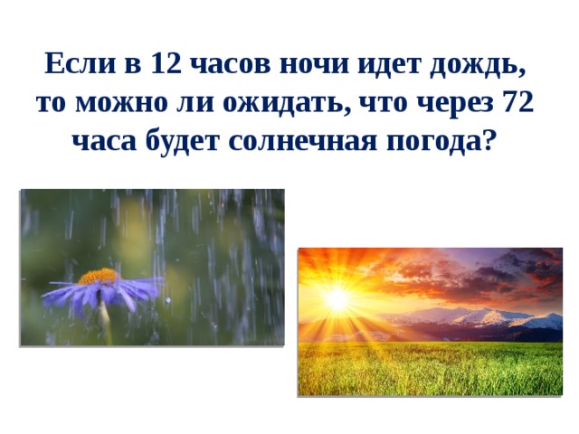 Если в 12 часов ночи идет дождь, то можно ли ожидать, что через 72 часа будет солнечная погода? 