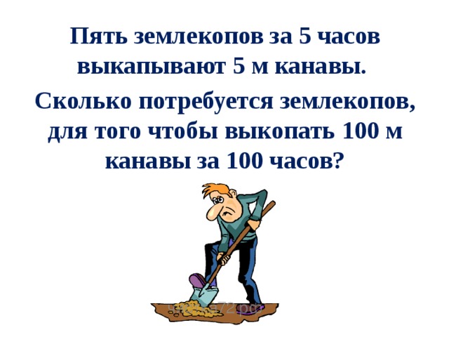 Пять землекопов за 5 часов выкапывают 5 м канавы. Сколько потребуется землекопов, для того чтобы выкопать 100 м канавы за 100 часов? 