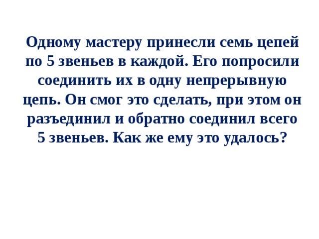 Одному мастеру принесли семь цепей по 5 звеньев в каждой. Его попросили соединить их в одну непрерывную цепь. Он смог это сделать, при этом он разъединил и обратно соединил всего 5 звеньев. Как же ему это удалось? 