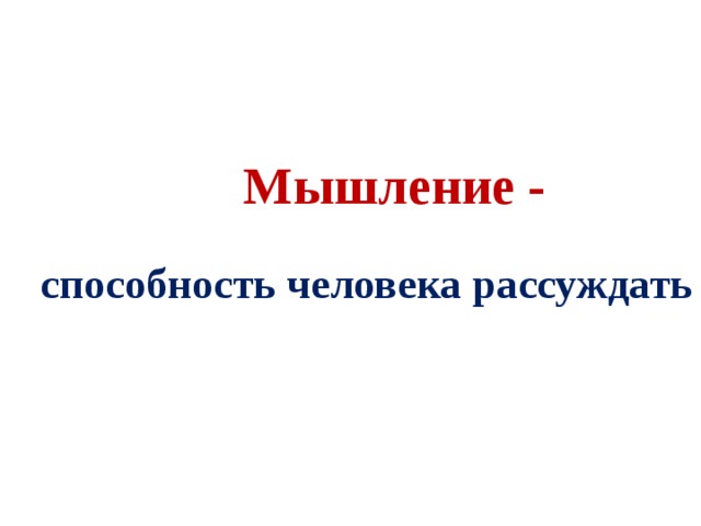 Мышление -  способность человека рассуждать 