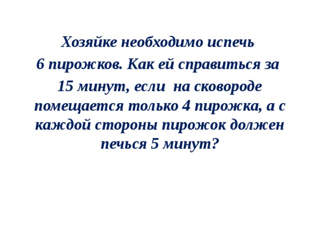 Хозяйке необходимо испечь 6 пирожков. Как ей справиться за 15 минут, если  на сковороде помещается только 4 пирожка, а с каждой стороны пирожок должен печься 5 минут? 