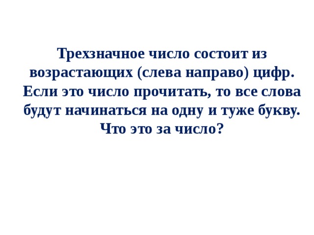 Трехзначное число состоит из возрастающих (слева направо) цифр. Если это число прочитать, то все слова будут начинаться на одну и туже букву. Что это за число? 