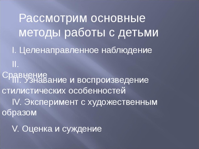 Рассмотрим основные методы работы с детьми I. Целенаправленное наблюдение II. Сравнение III. Узнавание и воспроизведение стилистических особенностей IV. Эксперимент с художественным образом V. Оценка и суждение 