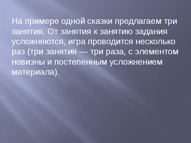 На примере одной сказки предлагаем три занятия. От занятия к занятию задания усложняются, игра проводится несколько раз (три занятия — три раза, с эле­ментом новизны и постепенным усложнением материала). 