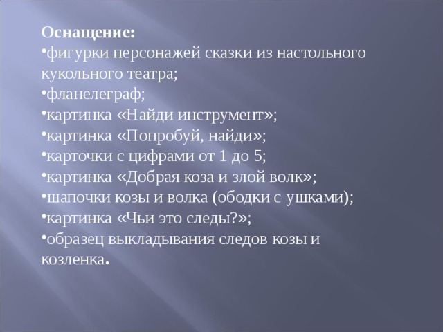Оснащение: фигурки персонажей сказки из настольного кукольного театра; фланелеграф; картинка « Найди инструмент » ; картинка « Попробуй, найди » ; карточки с цифрами от 1 до 5; картинка « Добрая коза и злой волк » ; шапочки козы и волка (ободки с ушками); картинка « Чьи это следы? » ; образец выкладывания следов козы и козленка . 