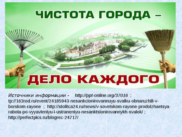 Источники информации - http://ppt-online.org/37016 ; tp://163rod.ru/event/24185943-nesankcionirovannuyu-svalku-obnaruzhili-v-borskom-rayone ; http://stolitca24.ru/news/v-sovetskom-rayone-prodolzhaetsya-rabota-po-vyyavleniyu-i-ustraneniyu-nesanktsionirovannykh-svalok/ ; http://perfectpics.ru/blogrec-24717/ 