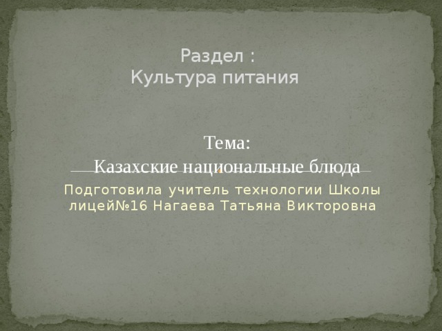 Раздел :  Культура питания   Тема: Казахские национальные блюда Подготовила учитель технологии Школы лицей№16 Нагаева Татьяна Викторовна 