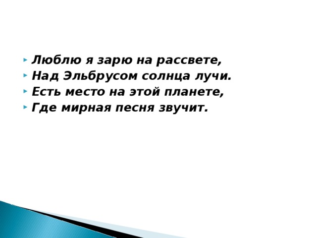 Люблю я зарю на рассвете, Над Эльбрусом солнца лучи. Есть место на этой планете, Где мирная песня звучит.    