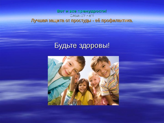 Вот и все премудрости!  Сложно? Нет!   Лучшая защита от простуды - её профилактика.     Будьте здоровы! 