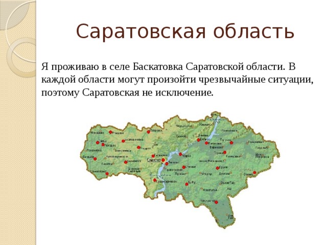 Саратовская область Я проживаю в селе Баскатовка Саратовской области. В каждой области могут произойти чрезвычайные ситуации, поэтому Саратовская не исключение. 