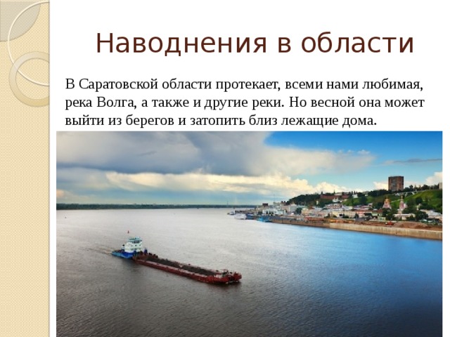 Наводнения в области В Саратовской области протекает, всеми нами любимая, река Волга, а также и другие реки. Но весной она может выйти из берегов и затопить близ лежащие дома. 