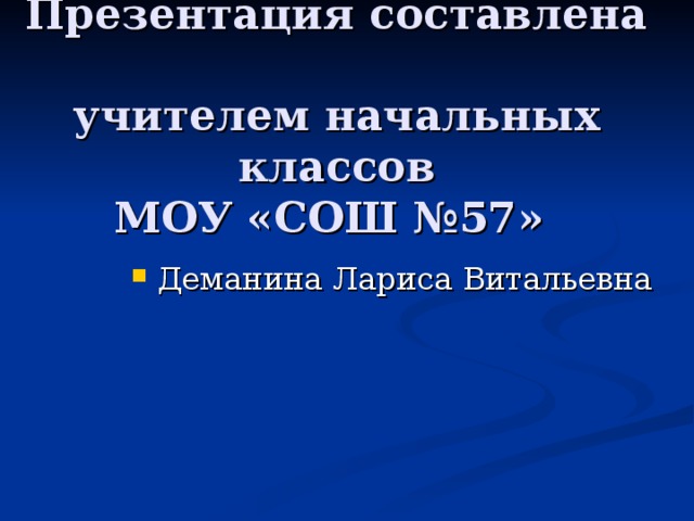 Презентация составлена  учителем начальных классов  МОУ «СОШ №57» Деманина Лариса Витальевна 