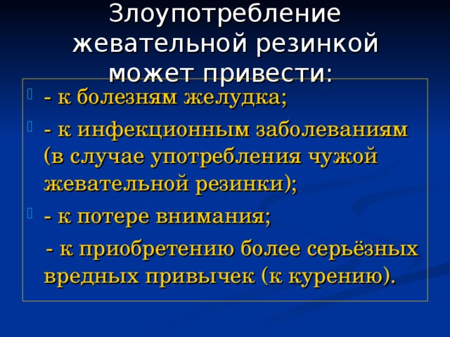 Злоупотребление жевательной резинкой может привести:  - к болезням желудка; - к инфекционным заболеваниям (в случае употребления чужой жевательной резинки); - к потере внимания;  - к приобретению более серьёзных вредных привычек (к курению). 