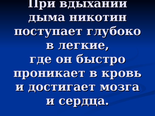 При вдыхании дыма никотин поступает глубоко в легкие,  где он быстро проникает в кровь и достигает мозга и сердца.   