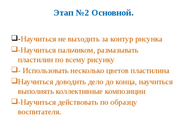 Этап №2 Основной.   - Научиться не выходить за контур рисунка -Научиться пальчиком, размазывать пластилин по всему рисунку - Использовать несколько цветов пластилина Научиться доводить дело до конца, научиться выполнять коллективные композиции -Научиться действовать по образцу воспитателя. 