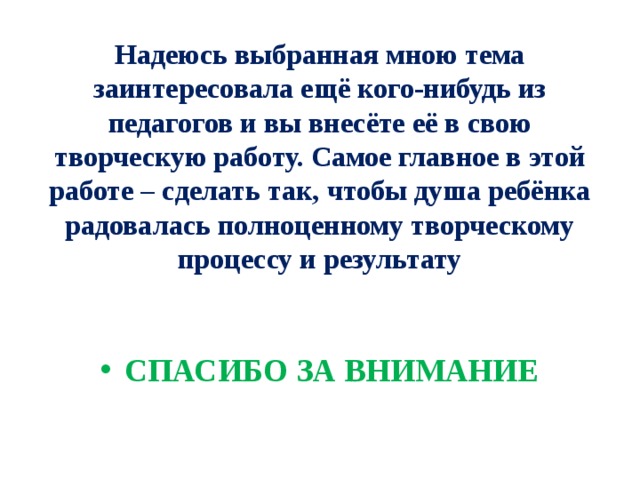 Надеюсь выбранная мною тема заинтересовала ещё кого-нибудь из педагогов и вы внесёте её в свою творческую работу. Самое главное в этой работе – сделать так, чтобы душа ребёнка радовалась полноценному творческому процессу и результату  СПАСИБО ЗА ВНИМАНИЕ 