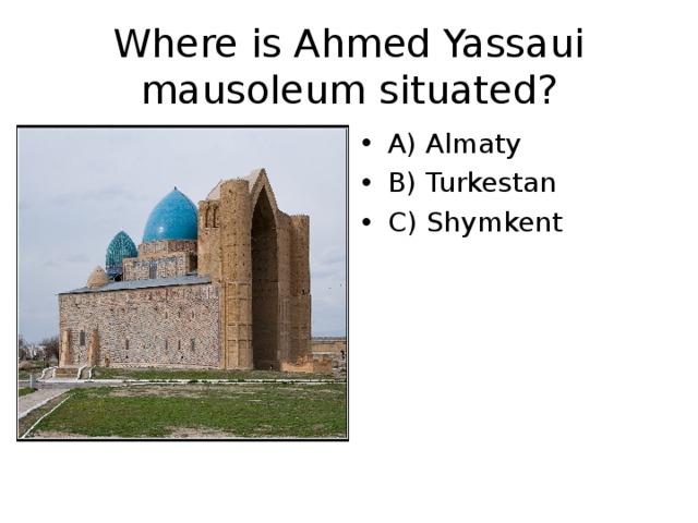 Where is Ahmed Yassaui mausoleum situated? A) Almaty B) Turkestan C) Shymkent 