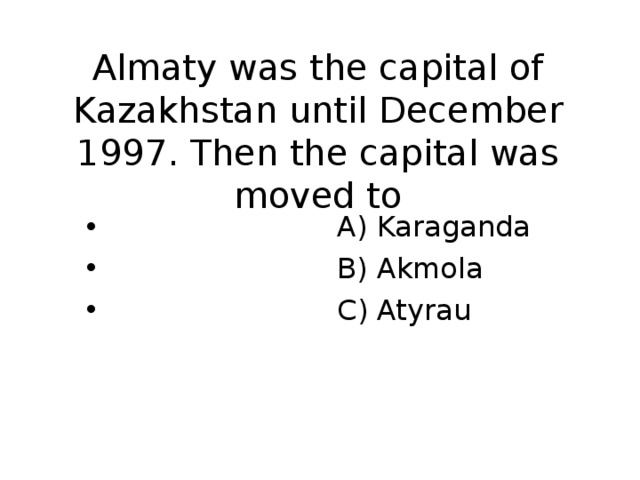 Almaty was the capital of Kazakhstan until December 1997. Then the capital was moved to  A) Karaganda  B) Akmola  C) Atyrau   