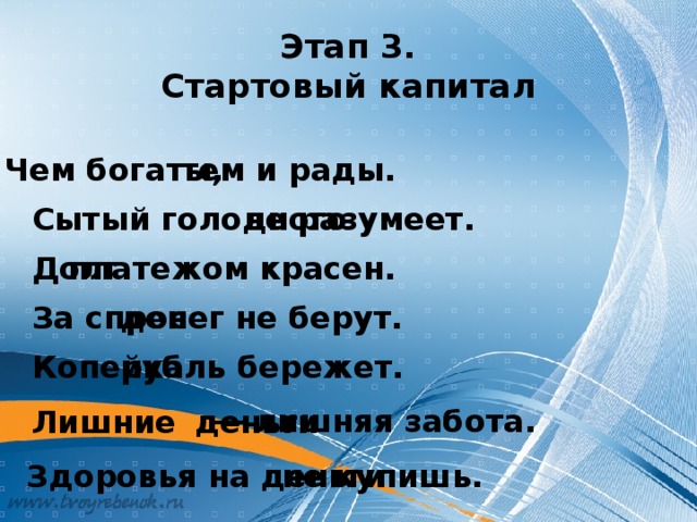 Этап 3.  Стартовый капитал Чем богаты, тем и рады. не разумеет. Сытый голодного платежом красен. Долг денег не берут. За спрос рубль бережет. Копейка — лишняя забота. Лишние деньги не купишь. Здоровья на деньги