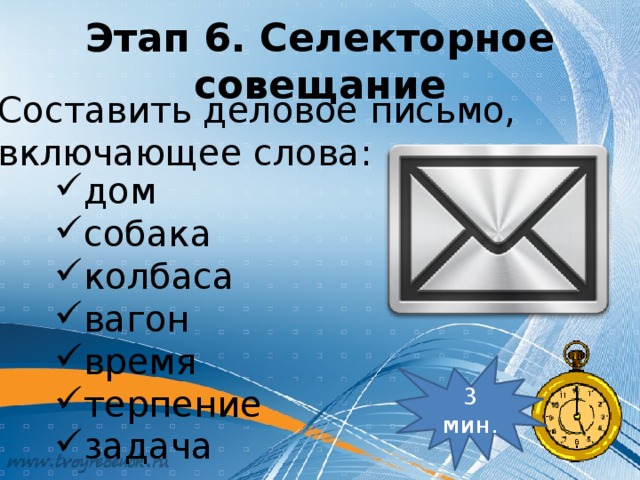 Этап 6. Селекторное совещание Составить деловое письмо, включающее слова: дом собака колбаса вагон время терпение задача Так как вы руководите фирмами, то должны уметь составлять деловое письмо. 3 мин.