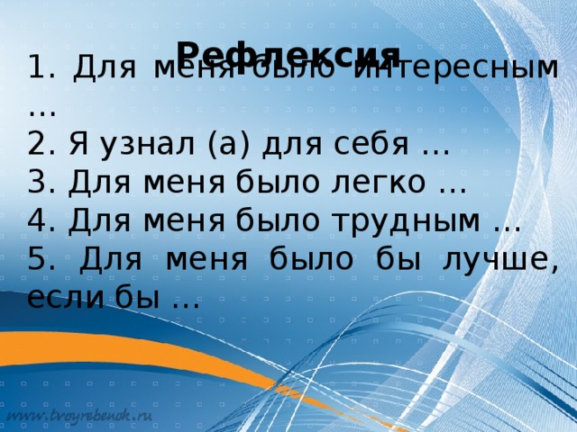 Рефлексия 1. Для меня было интересным … 2. Я узнал (а) для себя … 3. Для меня было легко … 4. Для меня было трудным … 5. Для меня было бы лучше, если бы …