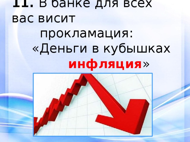 11.  В банке для всех вас висит  прокламация:  «Деньги в кубышках  съедает... инфляция »